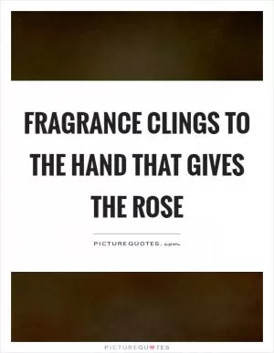 Fragrance clings to the hand that gives the rose Picture Quote #1