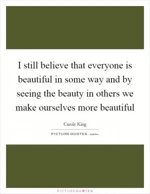 I still believe that everyone is beautiful in some way and by seeing the beauty in others we make ourselves more beautiful Picture Quote #1