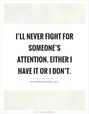 I’ll never fight for someone’s attention. Either I have it or I don’t Picture Quote #1