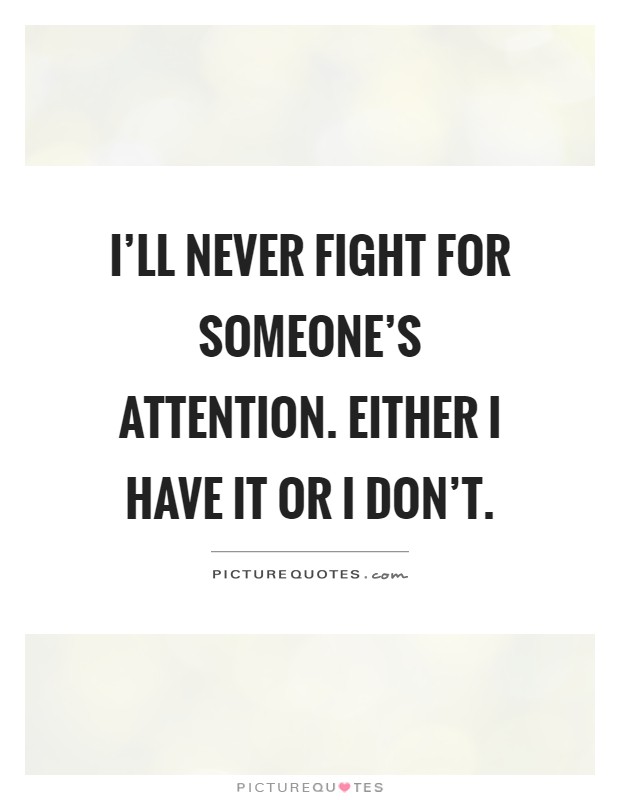 I'll never fight for someone's attention. Either I have it or I don't Picture Quote #1