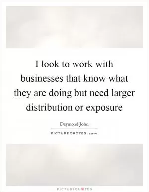 I look to work with businesses that know what they are doing but need larger distribution or exposure Picture Quote #1