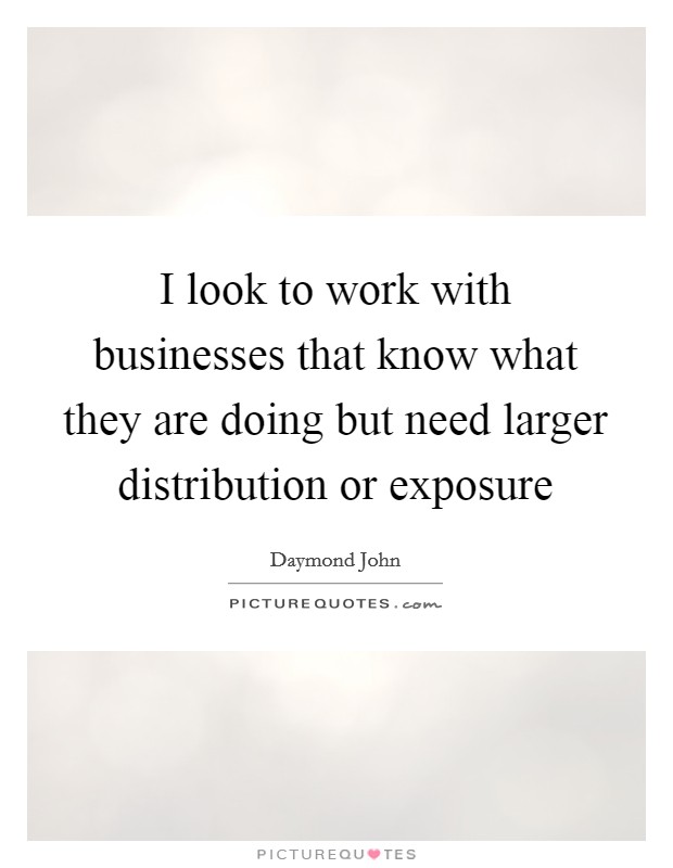 I look to work with businesses that know what they are doing but need larger distribution or exposure Picture Quote #1