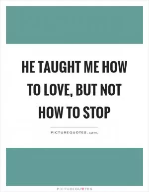 He taught me how to love, but not how to stop Picture Quote #1