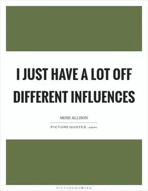 I just have a lot off different influences Picture Quote #1