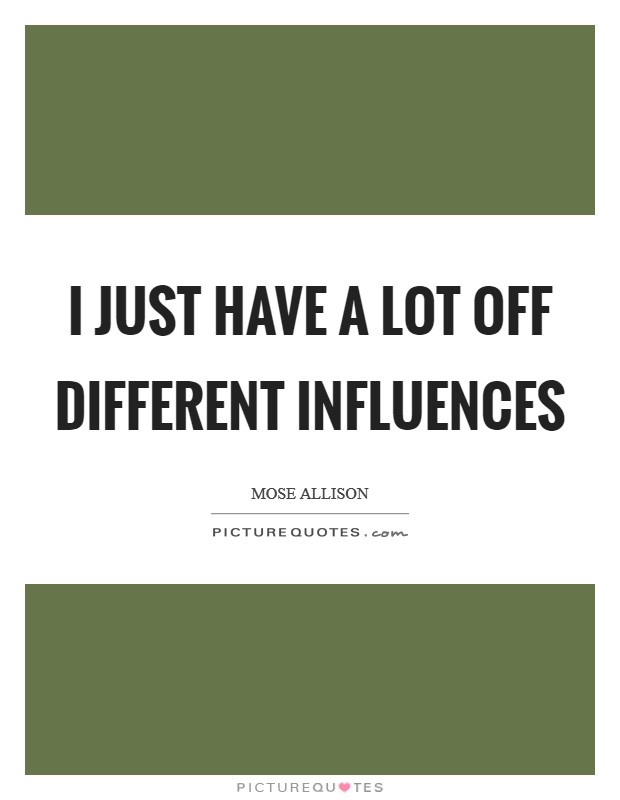 I just have a lot off different influences Picture Quote #1
