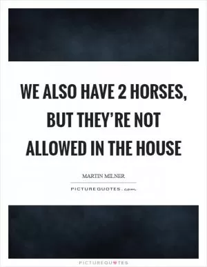 We also have 2 horses, but they’re not allowed in the house Picture Quote #1