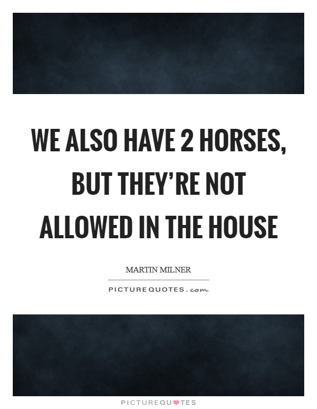 We also have 2 horses, but they're not allowed in the house Picture Quote #1