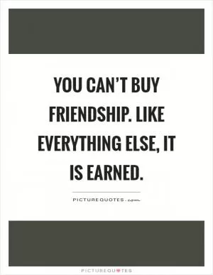 You can’t buy friendship. Like everything else, it is earned Picture Quote #1