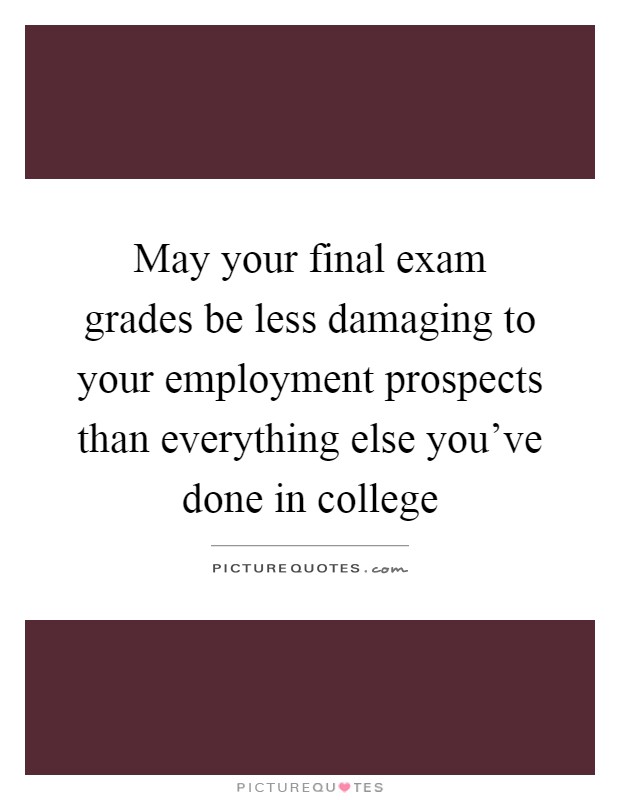 May your final exam grades be less damaging to your employment prospects than everything else you've done in college Picture Quote #1