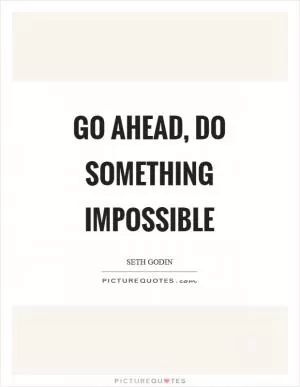 Go ahead, do something impossible Picture Quote #1