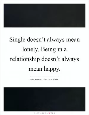 Single doesn’t always mean lonely. Being in a relationship doesn’t always mean happy Picture Quote #1