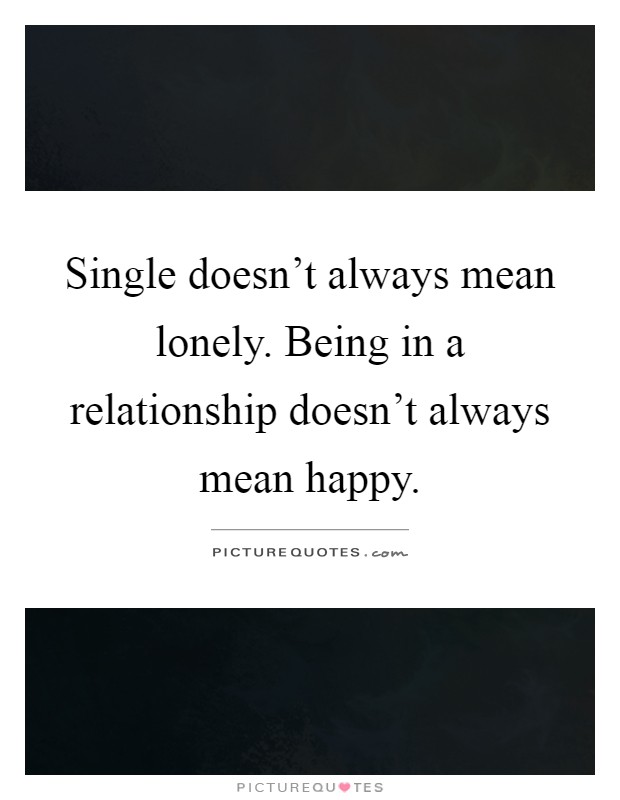 Single doesn't always mean lonely. Being in a relationship doesn't always mean happy Picture Quote #1