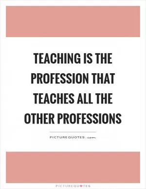 Teaching is the profession that teaches all the other professions Picture Quote #1