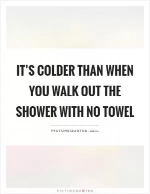 It’s colder than when you walk out the shower with no towel Picture Quote #1