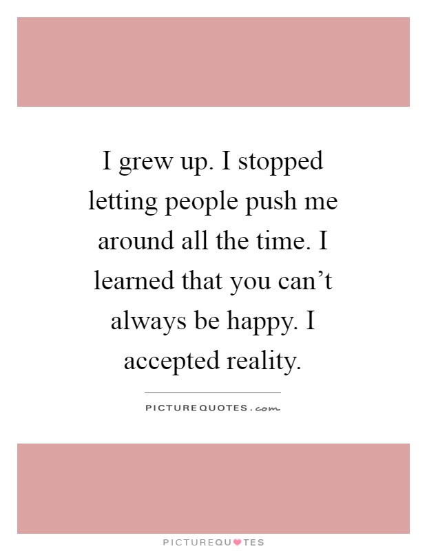 I grew up. I stopped letting people push me around all the time. I learned that you can't always be happy. I accepted reality Picture Quote #1