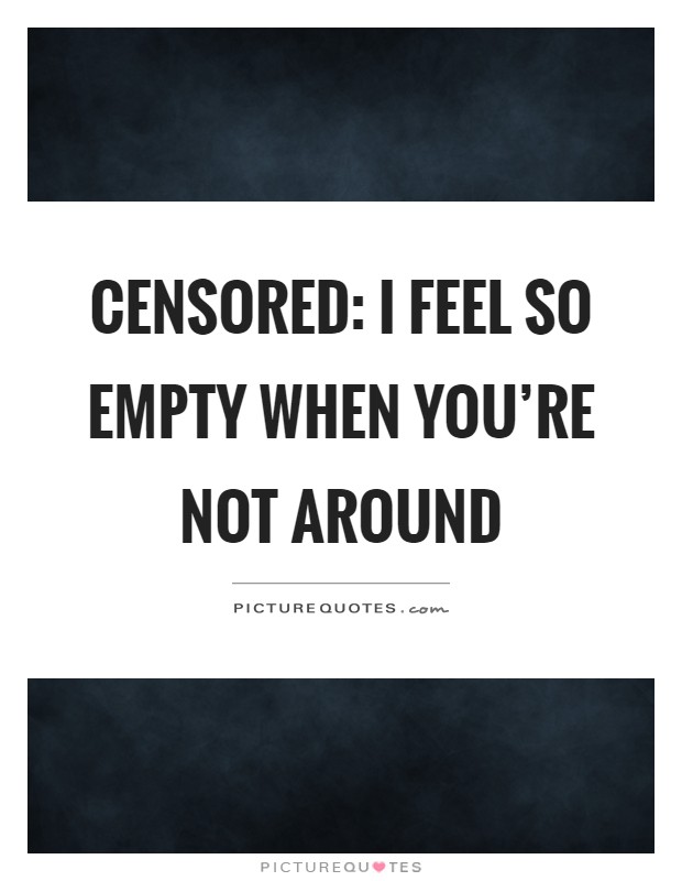 Censored: I feel so empty when you're not around Picture Quote #1