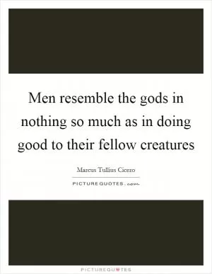Men resemble the gods in nothing so much as in doing good to their fellow creatures Picture Quote #1