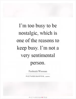 I’m too busy to be nostalgic, which is one of the reasons to keep busy. I’m not a very sentimental person Picture Quote #1