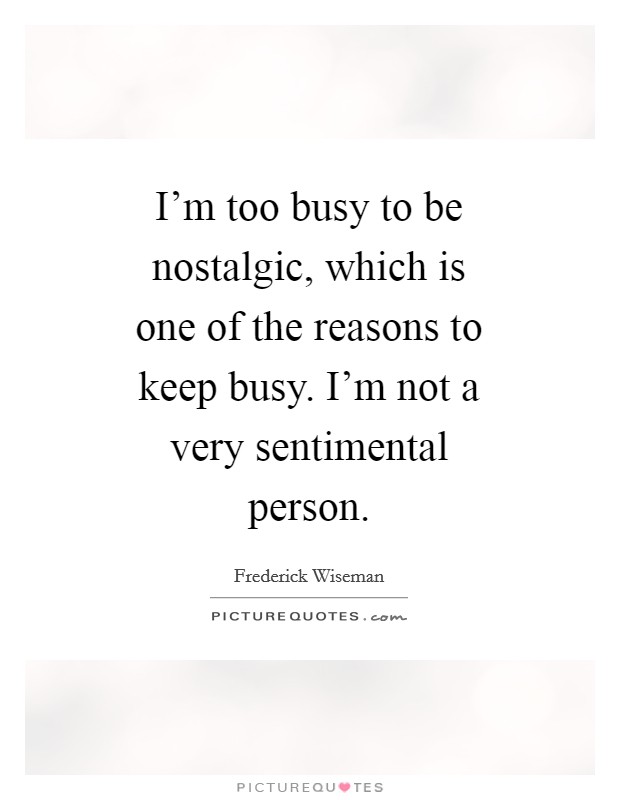 I'm too busy to be nostalgic, which is one of the reasons to keep busy. I'm not a very sentimental person Picture Quote #1