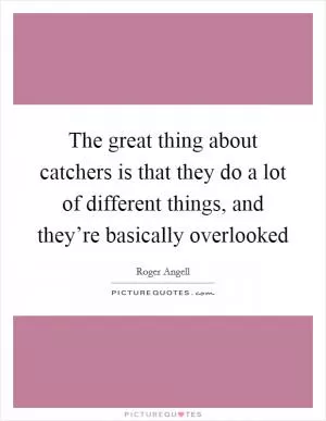 The great thing about catchers is that they do a lot of different things, and they’re basically overlooked Picture Quote #1
