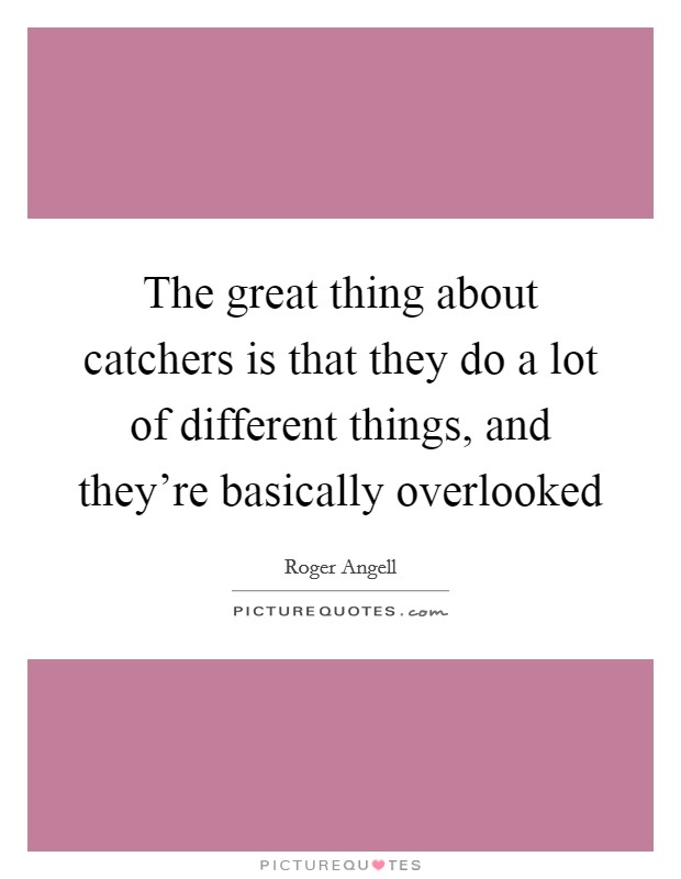 The great thing about catchers is that they do a lot of different things, and they're basically overlooked Picture Quote #1