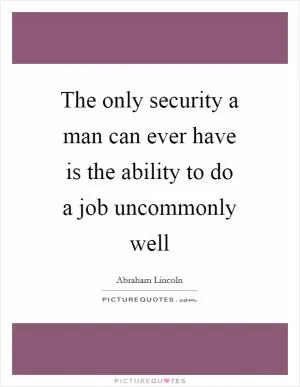 The only security a man can ever have is the ability to do a job uncommonly well Picture Quote #1