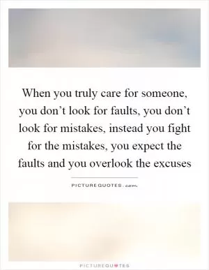 When you truly care for someone, you don’t look for faults, you don’t look for mistakes, instead you fight for the mistakes, you expect the faults and you overlook the excuses Picture Quote #1