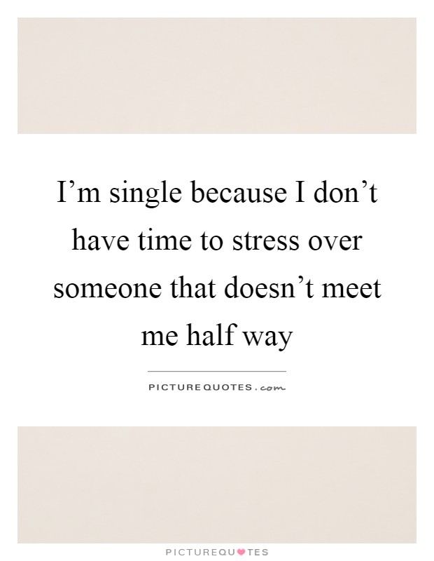 I'm single because I don't have time to stress over someone that doesn't meet me half way Picture Quote #1