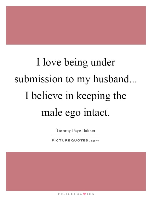 I love being under submission to my husband... I believe in keeping the male ego intact Picture Quote #1