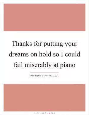 Thanks for putting your dreams on hold so I could fail miserably at piano Picture Quote #1