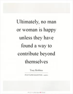 Ultimately, no man or woman is happy unless they have found a way to contribute beyond themselves Picture Quote #1