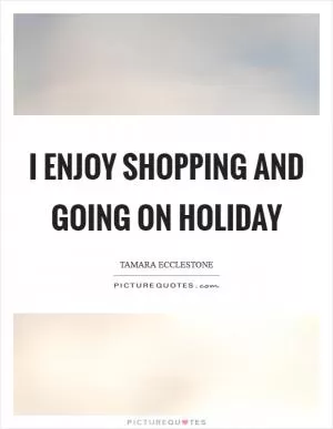 I enjoy shopping and going on holiday Picture Quote #1