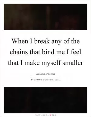 When I break any of the chains that bind me I feel that I make myself smaller Picture Quote #1