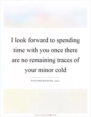 I look forward to spending time with you once there are no remaining traces of your minor cold Picture Quote #1