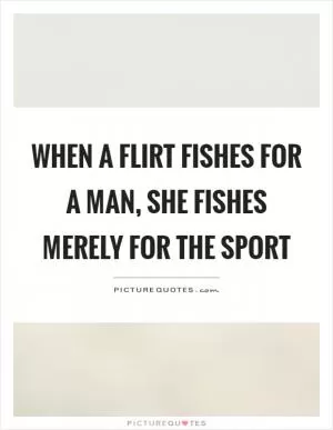 When a flirt fishes for a man, she fishes merely for the sport Picture Quote #1