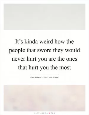 It’s kinda weird how the people that swore they would never hurt you are the ones that hurt you the most Picture Quote #1