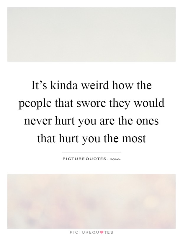 It's kinda weird how the people that swore they would never hurt you are the ones that hurt you the most Picture Quote #1
