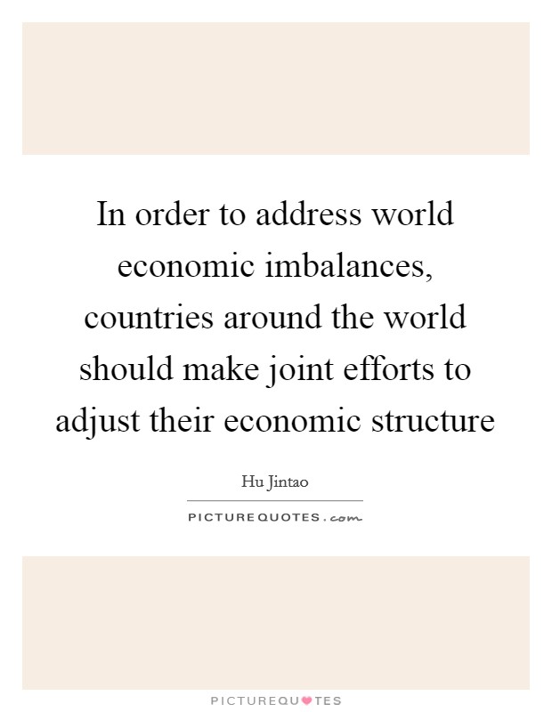 In order to address world economic imbalances, countries around the world should make joint efforts to adjust their economic structure Picture Quote #1