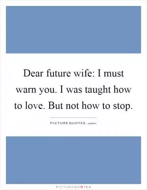 Dear future wife: I must warn you. I was taught how to love. But not how to stop Picture Quote #1