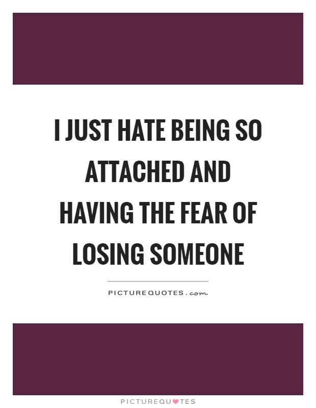 I just hate being so attached and having the fear of losing someone Picture Quote #1