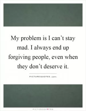My problem is I can’t stay mad. I always end up forgiving people, even when they don’t deserve it Picture Quote #1