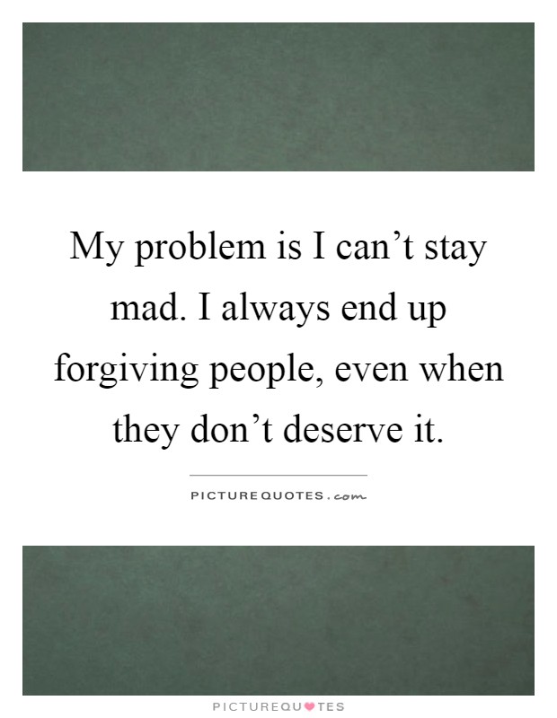 My problem is I can't stay mad. I always end up forgiving people, even when they don't deserve it Picture Quote #1