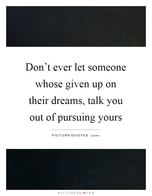 Don't ever let someone whose given up on their dreams, talk you out of pursuing yours Picture Quote #1