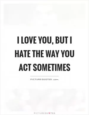 I love you, but I hate the way you act sometimes Picture Quote #1