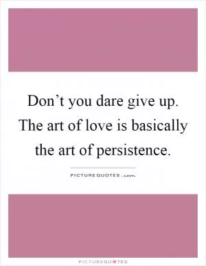 Don’t you dare give up. The art of love is basically the art of persistence Picture Quote #1