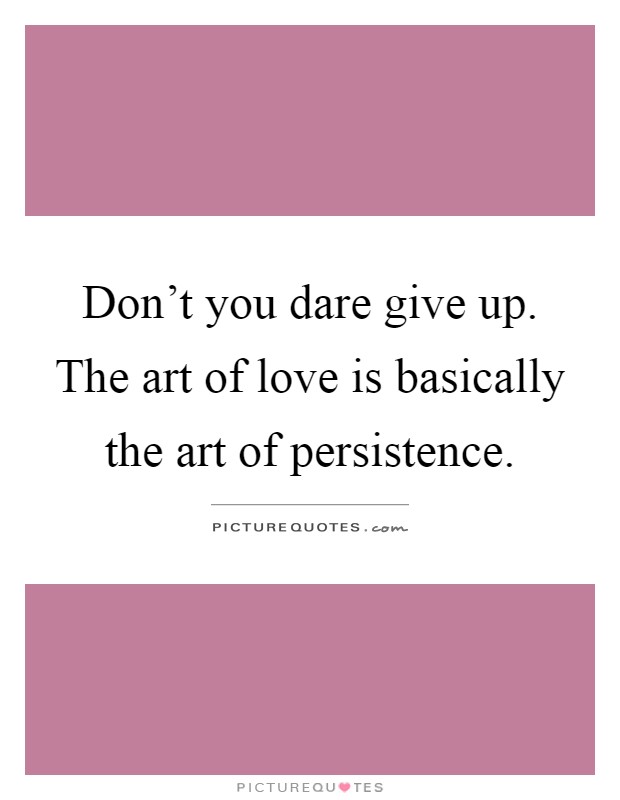 Don't you dare give up. The art of love is basically the art of persistence Picture Quote #1