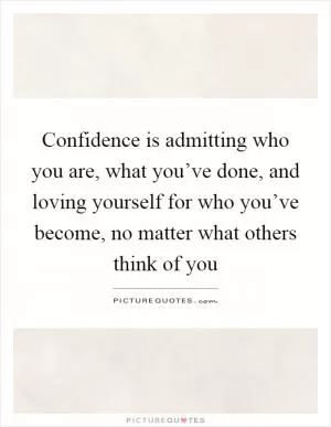 Confidence is admitting who you are, what you’ve done, and loving yourself for who you’ve become, no matter what others think of you Picture Quote #1
