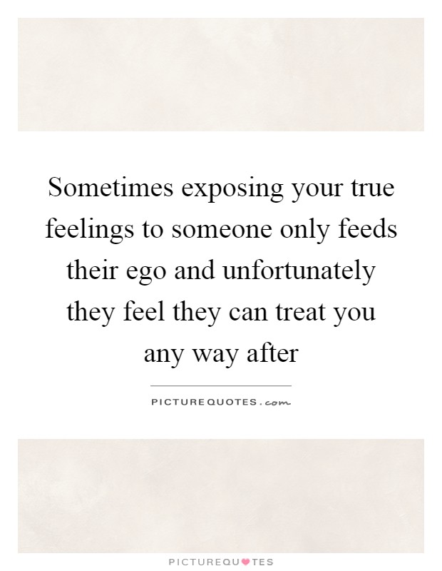 Sometimes exposing your true feelings to someone only feeds their ego and unfortunately they feel they can treat you any way after Picture Quote #1