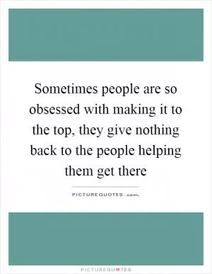 Sometimes people are so obsessed with making it to the top, they give nothing back to the people helping them get there Picture Quote #1