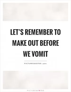 Let’s remember to make out before we vomit Picture Quote #1